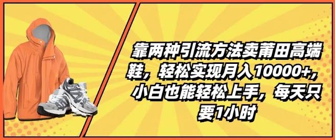 靠两种引流方法卖莆田高端鞋，轻松实现月入1W+，小白也能轻松上手，每天只要1小时【揭秘】-网创星球