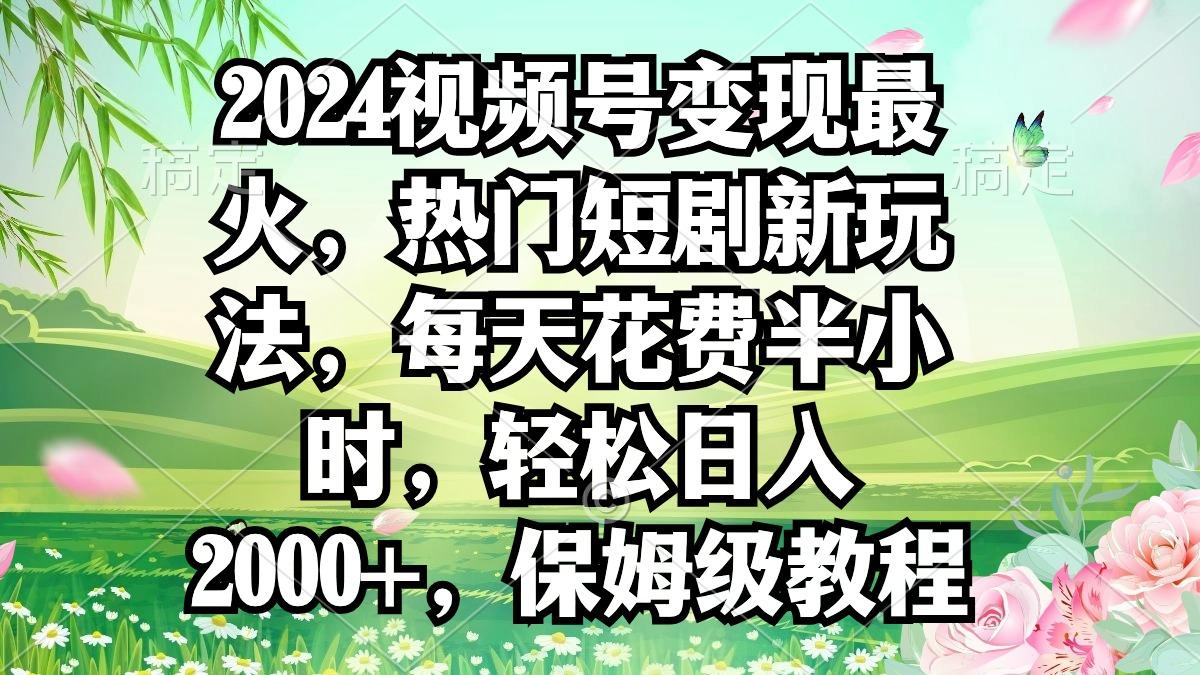 2024视频号变现最火，热门短剧新玩法，每天花费半小时，轻松日入2000+，…-网创星球