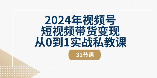 2024年视频号短视频带货变现从0到1实战私教课(30节视频课)-网创星球