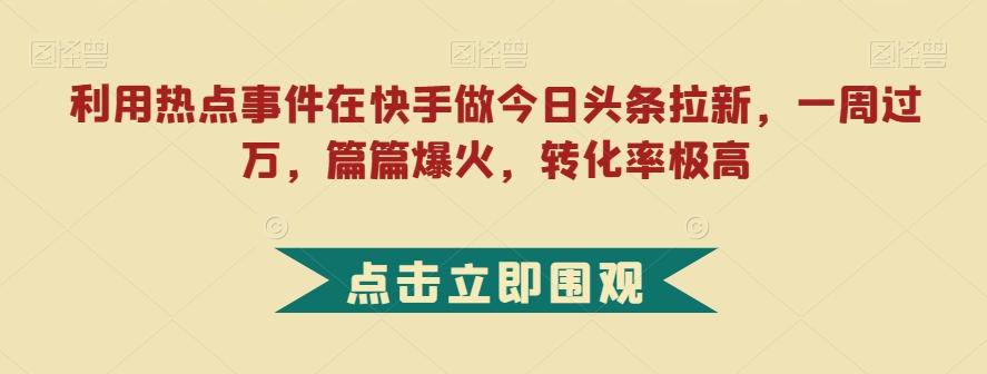 利用热点事件在快手做今日头条拉新，一周过万，篇篇爆火，转化率极高【揭秘】-网创星球