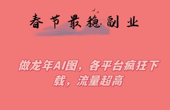春节期间最稳副业，做龙年AI图，各平台疯狂下载，流量超高【揭秘】-网创星球