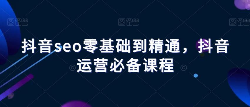 抖音seo零基础到精通，抖音运营必备课程-网创星球