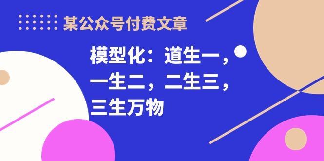 某公众号付费文章《模型化：道生一，一生二，二生三，三生万物！》-网创星球