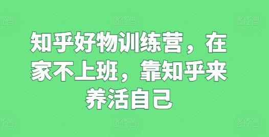 知乎好物训练营，在家不上班，靠知乎来养活自己-网创星球