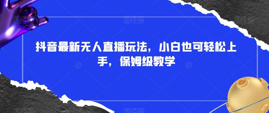 抖音最新无人直播玩法，小白也可轻松上手，保姆级教学，附所有素材+插件【揭秘】-网创星球