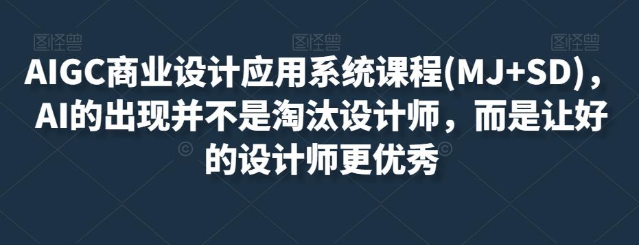 AIGC商业设计应用系统课程(MJ+SD)，AI的出现并不是淘汰设计师，而是让好的设计师更优秀-网创星球