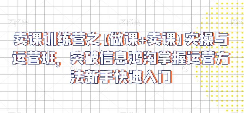 卖课训练营之【做课+卖课】实操与运营班，突破信息鸿沟掌握运营方法新手快速入门-网创星球