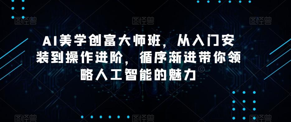 AI美学创富大师班，从入门安装到操作进阶，循序渐进带你领略人工智能的魅力-网创星球