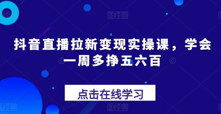 抖音直播拉新变现实操课，学会一周多挣五六百-网创星球