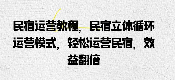民宿运营教程，民宿立体循环运营模式，轻松运营民宿，效益翻倍-网创星球