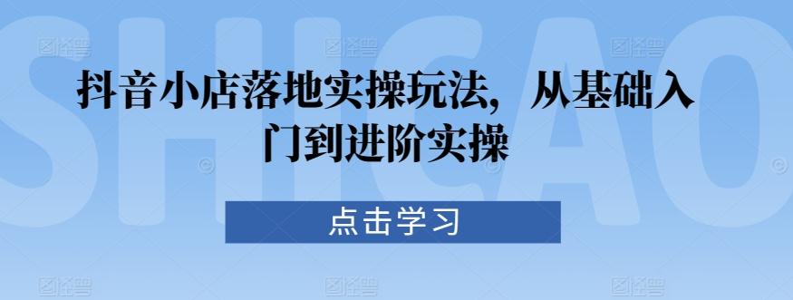 抖音小店落地实操玩法，从基础入门到进阶实操-网创星球