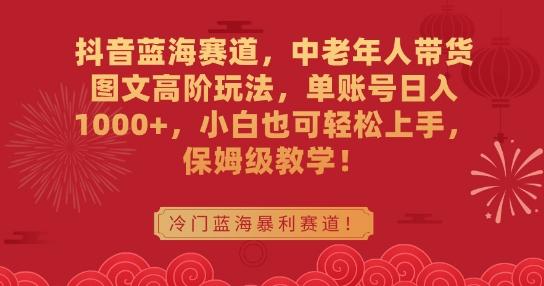 抖音蓝海赛道，中老年人带货图文高阶玩法，单账号日入1000+，小白也可轻松上手，保姆级教学【揭秘】-网创星球