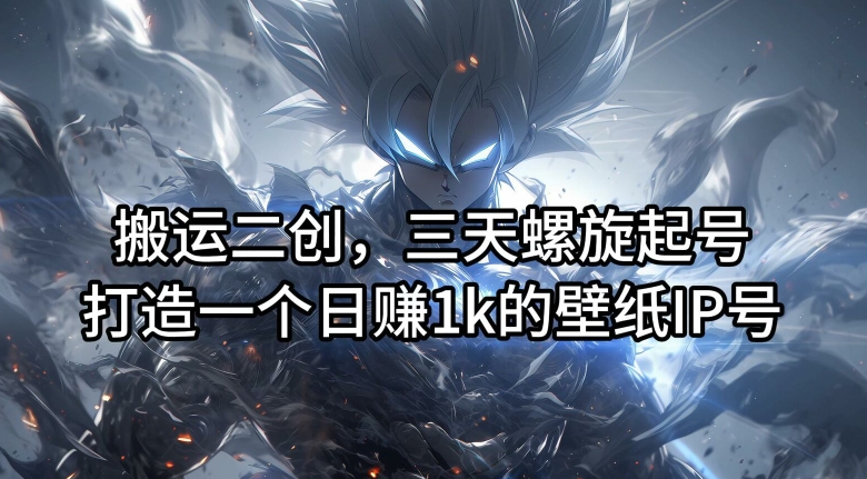 搬运二创，三天螺旋起号，打造一个日赚1k的壁纸IP号【揭秘】-网创星球