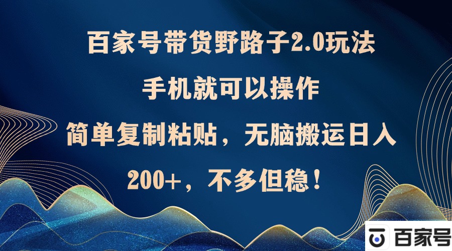 百家号带货野路子2.0玩法，手机就可以操作，简单复制粘贴，无脑搬运日…-网创星球
