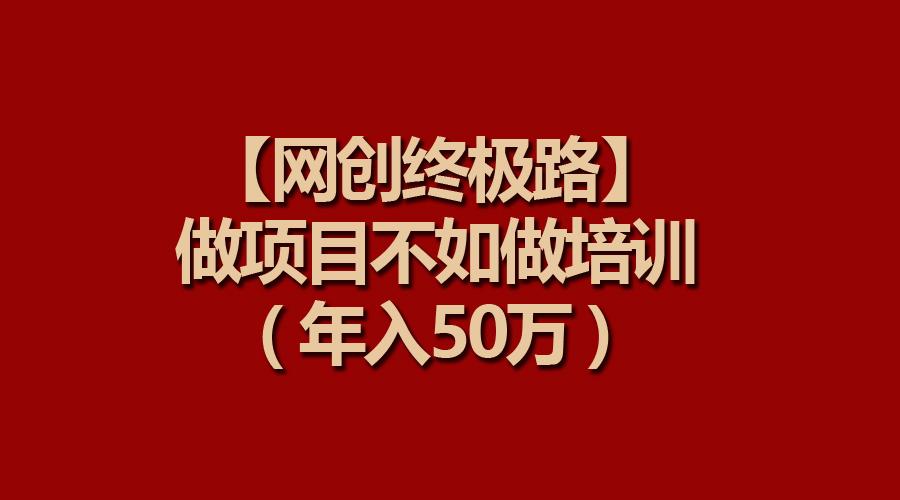 (9550期)【网创终极路】做项目不如做项目培训，年入50万-网创星球