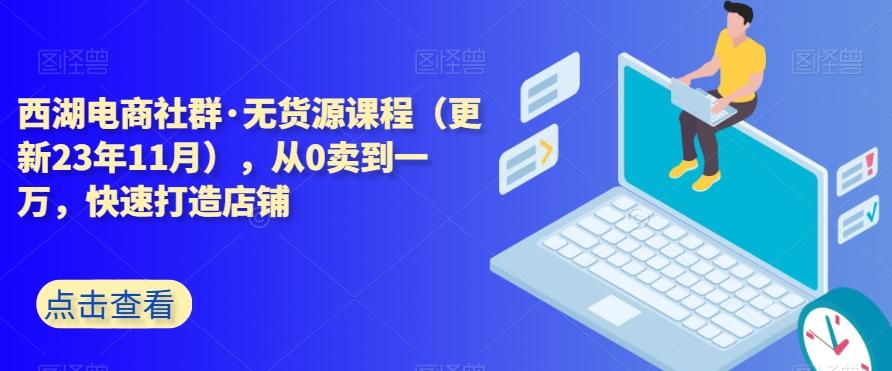 西湖电商社群·无货源课程（更新23年11月），从0卖到一万，快速打造店铺-网创星球