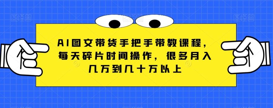 AI图文带货手把手带教课程，每天碎片时间操作，很多月入几万到几十万以上-网创星球