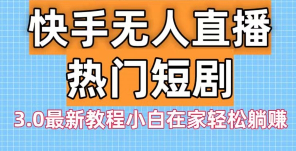 快手无人直播热门短剧3.0最新教程小白在家轻松躺赚-网创星球
