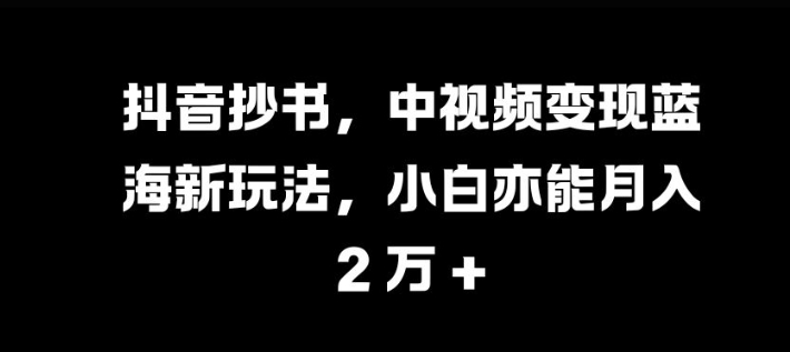抖音抄书，中视频变现蓝海新玩法，小白亦能月入 过W【揭秘】-网创星球
