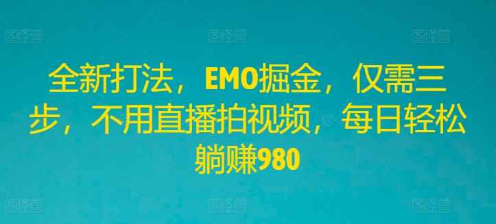 全新打法，EMO掘金，仅需三步，不用直播拍视频，每日轻松躺赚980【揭秘】-网创星球