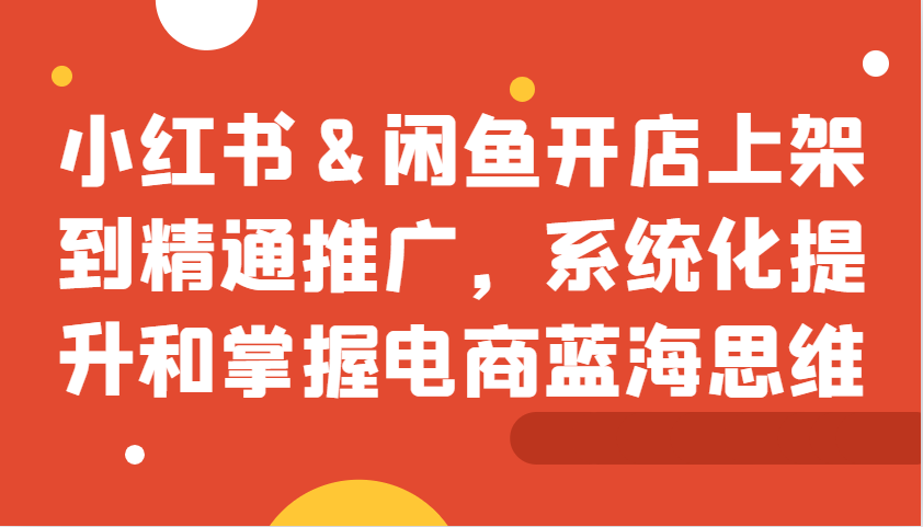 小红书&闲鱼开店上架到精通推广，系统化提升和掌握电商蓝海思维-网创星球