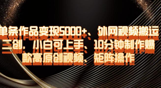 单条作品变现5000+、外网视频搬运二创，小白可上手，10分钟制作爆款高原创视频，矩阵操作【揭秘】-网创星球