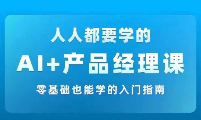 AI +产品经理实战项目必修课，从零到一教你学ai，零基础也能学的入门指南-网创星球