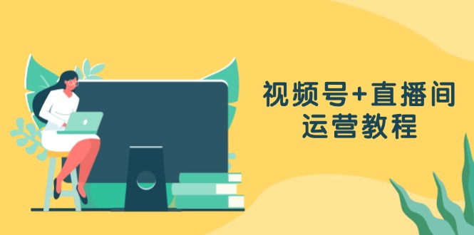 视频号+直播间运营教程：作品创作、直播设置与数据分析一网打尽-网创星球