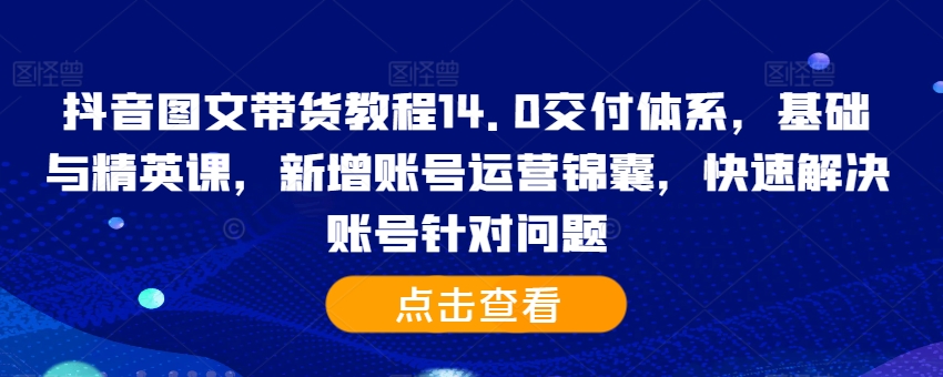 抖音图文带货教程14.0交付体系，基础与精英课，新增账号运营锦囊，快速解决账号针对问题-网创星球