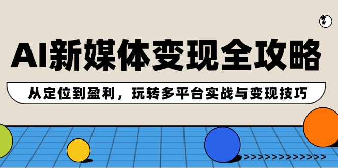 AI新媒体变现全攻略：从定位到盈利，玩转多平台实战与变现技巧-网创星球