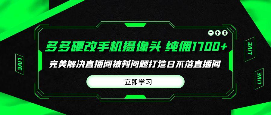 (9987期)多多硬改手机摄像头，单场带货纯佣1700+完美解决直播间被判问题，打造日…-网创星球