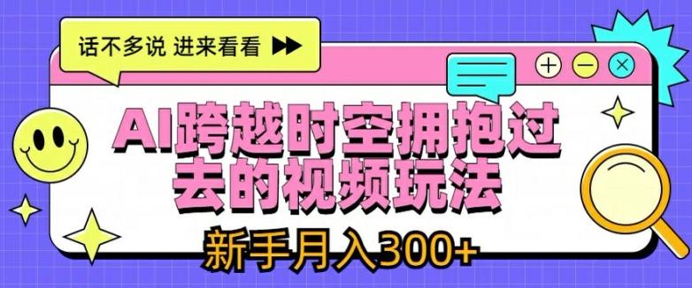 AI跨越时空拥抱过去的视频玩法，新手月入3000+【揭秘】-网创星球