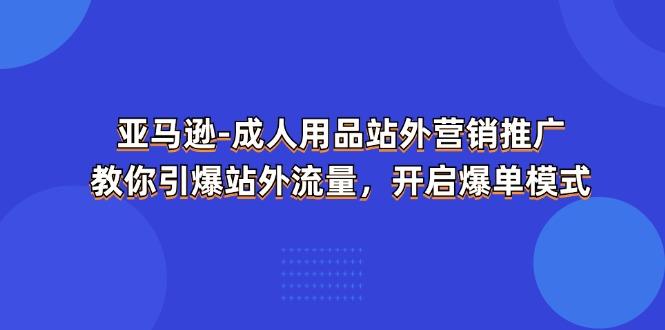 亚马逊-成人用品 站外营销推广  教你引爆站外流量，开启爆单模式-网创星球