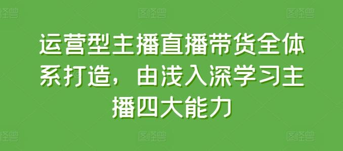 运营型主播直播带货全体系打造，由浅入深学习主播四大能力-网创星球