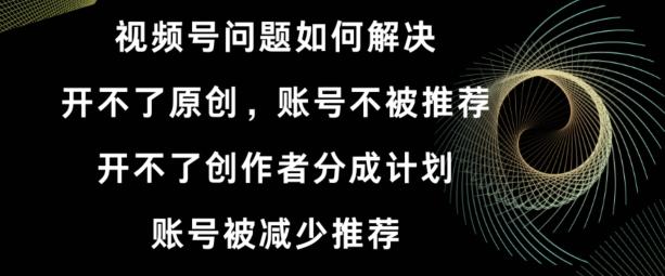 视频号【开不了原创，开不了创作者分成计划，账号被减少推荐，账号不被推荐】如何解决-网创星球