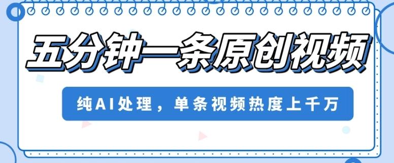 五分钟一条原创视频，纯AI处理，单条视频热度上千万【揭秘】-网创星球