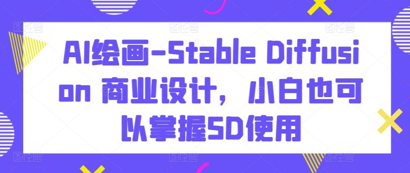 AI绘画-Stable Diffusion 商业设计，小白也可以掌握SD使用-网创星球