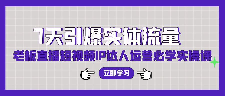(9593期)7天引爆实体流量，老板直播短视频IP达人运营必学实操课(56节高清无水印)-网创星球