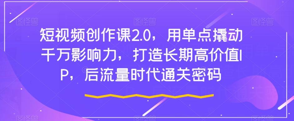 短视频创作课2.0，用单点撬动千万影响力，打造长期高价值IP，后流量时代通关密码-网创星球