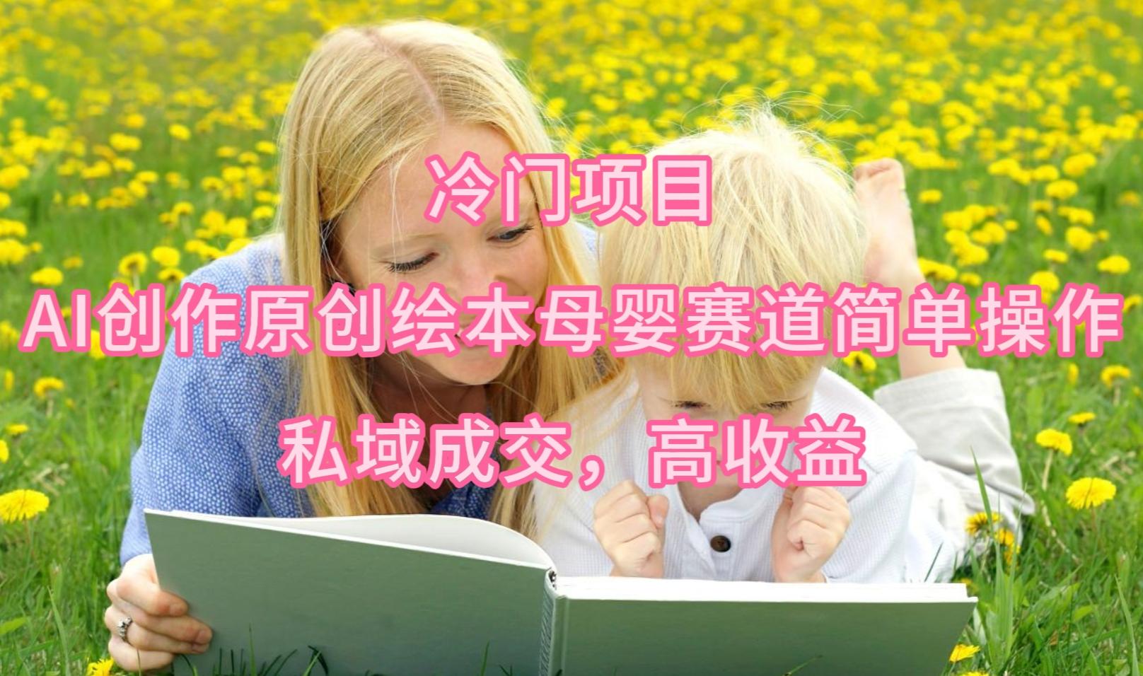 (9726期)冷门项目，AI创作原创绘本母婴赛道简单操作，私域成交，高收益-网创星球