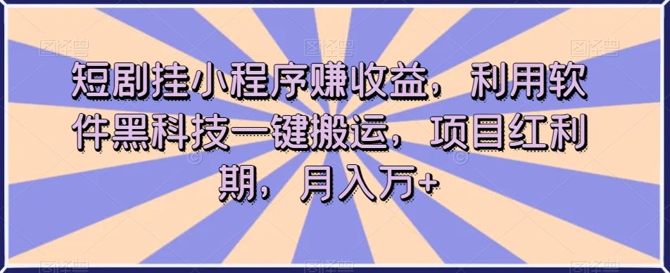 短剧挂小程序赚收益，利用软件黑科技一键搬运，项目红利期，月入万+【揭秘】-网创星球