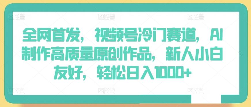 全网首发，视频号冷门赛道，AI制作高质量原创作品，新人小白友好，轻松日入1000+【揭秘】-网创星球