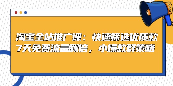 淘宝全站推广课：快速筛选优质款，7天免费流量翻倍，小爆款群策略-网创星球