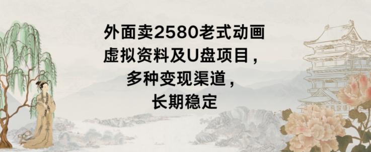 外面卖2580老式动画虚拟资料及U盘项目，多种变现渠道，长期稳定-网创星球