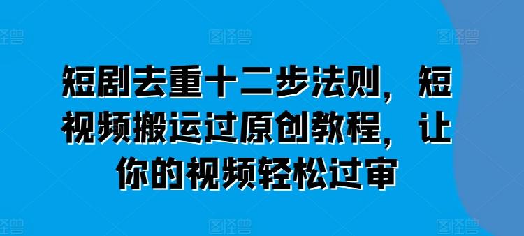 短剧去重十二步法则，短视频搬运过原创教程，让你的视频轻松过审-网创星球