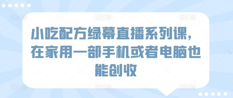 小吃配方绿幕直播系列课，在家用一部手机或者电脑也能创收-网创星球