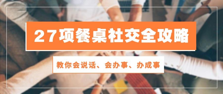 27项 餐桌社交全攻略：教你会说话、会办事、办成事(28节课-网创星球