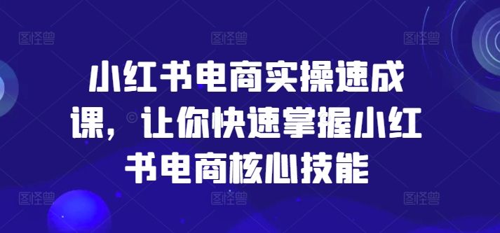 小红书电商实操速成课，让你快速掌握小红书电商核心技能-网创星球