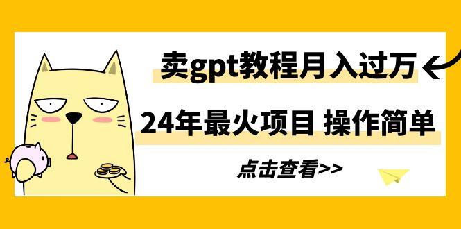 24年最火项目，卖gpt教程月入过万，操作简单-网创星球
