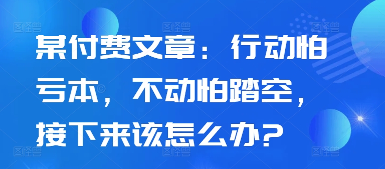 某付费文章：行动怕亏本，不动怕踏空，接下来该怎么办?-网创星球